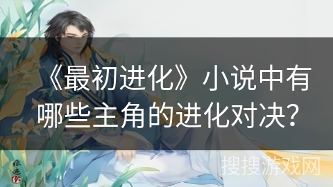 《最初进化》小说中有哪些主角的进化对决？