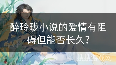 醉玲珑小说的爱情有阻碍但能否长久？