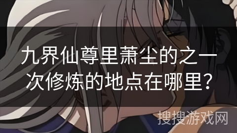 九界仙尊里萧尘的之一次修炼的地点在哪里？