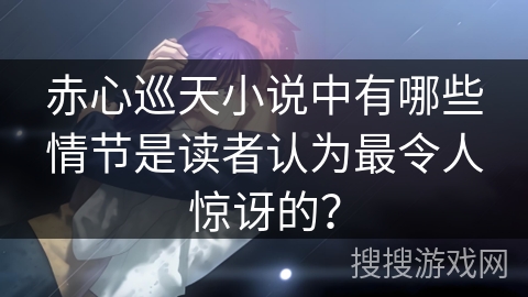 赤心巡天小说中有哪些情节是读者认为最令人惊讶的？