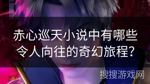 赤心巡天小说中有哪些令人向往的奇幻旅程？