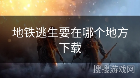 地铁逃生要在哪个地方下载