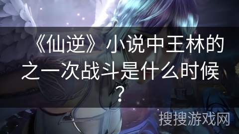 《仙逆》小说中王林的之一次战斗是什么时候？