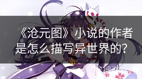 《沧元图》小说的作者是怎么描写异世界的？