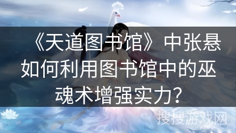 《天道图书馆》中张悬如何利用图书馆中的巫魂术增强实力？