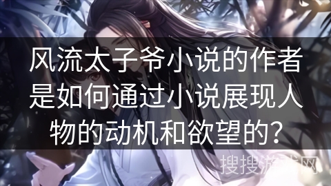 风流太子爷小说的作者是如何通过小说展现人物的动机和欲望的？