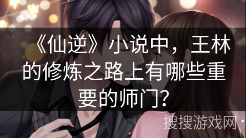 《仙逆》小说中，王林的修炼之路上有哪些重要的师门？