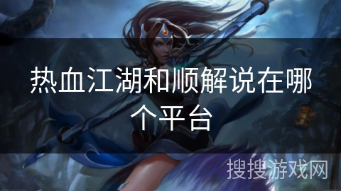 热血江湖和顺解说在哪个平台