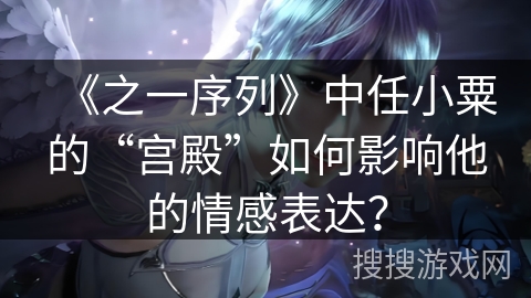 《之一序列》中任小粟的“宫殿”如何影响他的情感表达？