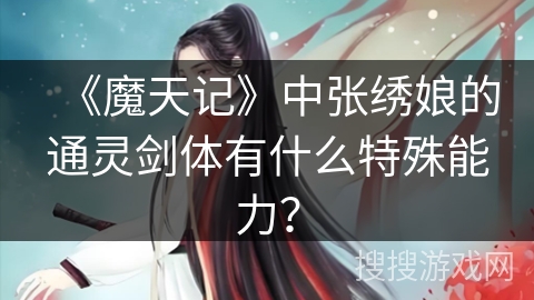 《魔天记》中张绣娘的通灵剑体有什么特殊能力？