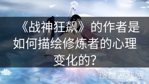 《战神狂飙》的作者是如何描绘修炼者的心理变化的？