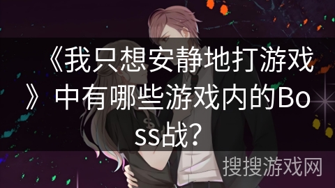 《我只想安静地打游戏》中有哪些游戏内的Boss战？