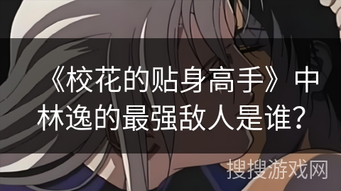 《校花的贴身高手》中林逸的最强敌人是谁？