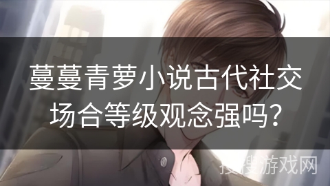 蔓蔓青萝小说古代社交场合等级观念强吗？