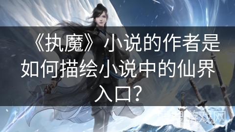 《执魔》小说的作者是如何描绘小说中的仙界入口？