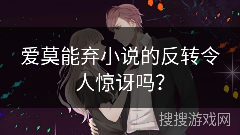 爱莫能弃小说的反转令人惊讶吗？