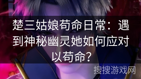 楚三姑娘苟命日常：遇到神秘幽灵她如何应对以苟命？