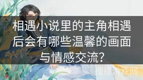 相遇小说里的主角相遇后会有哪些温馨的画面与情感交流？