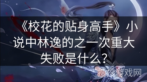 《校花的贴身高手》小说中林逸的之一次重大失败是什么？