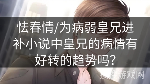 怯春情/为病弱皇兄进补小说中皇兄的病情有好转的趋势吗？