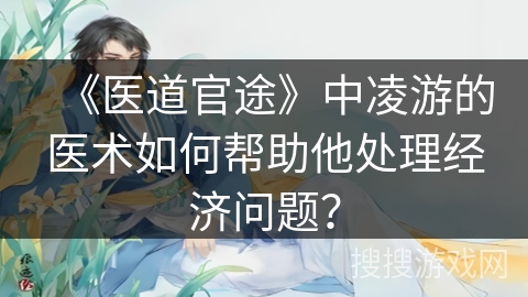 《医道官途》中凌游的医术如何帮助他处理经济问题？