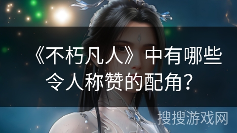 《不朽凡人》中有哪些令人称赞的配角？