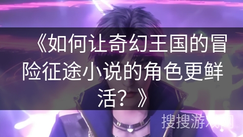 《如何让奇幻王国的冒险征途小说的角色更鲜活？》