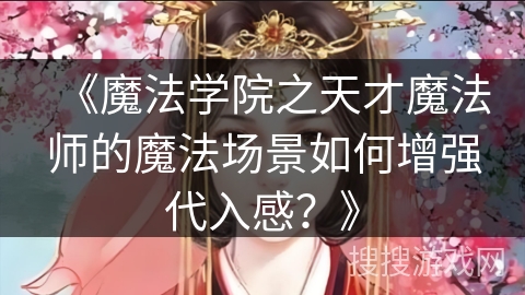 《魔法学院之天才魔法师的魔法场景如何增强代入感？》