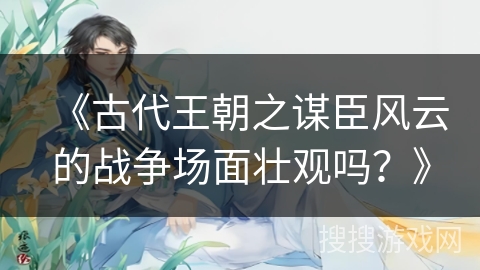 《古代王朝之谋臣风云的战争场面壮观吗？》