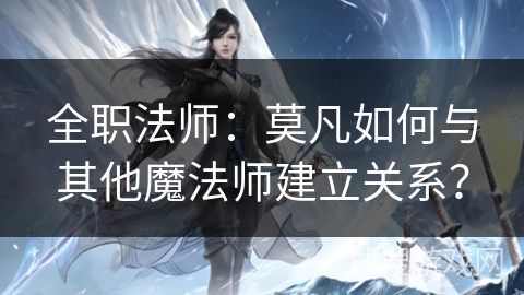 全职法师：莫凡如何与其他魔法师建立关系？