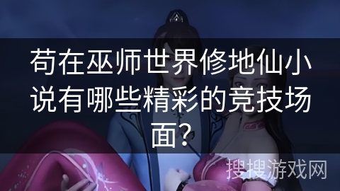 苟在巫师世界修地仙小说有哪些精彩的竞技场面？