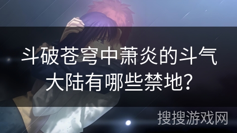 斗破苍穹中萧炎的斗气大陆有哪些禁地？