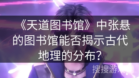 《天道图书馆》中张悬的图书馆能否揭示古代地理的分布？