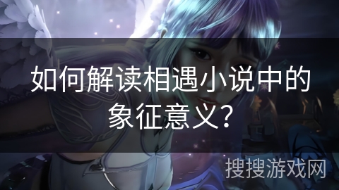 如何解读相遇小说中的象征意义？