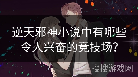 逆天邪神小说中有哪些令人兴奋的竞技场？