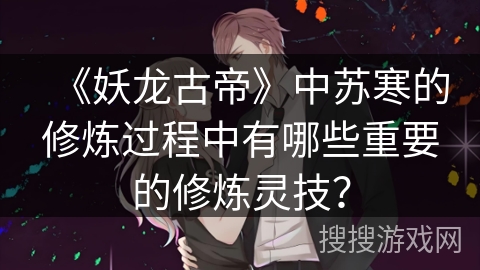 《妖龙古帝》中苏寒的修炼过程中有哪些重要的修炼灵技？