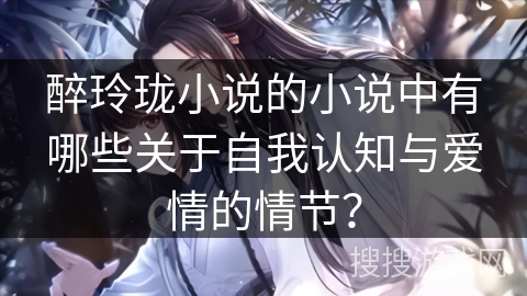 醉玲珑小说的小说中有哪些关于自我认知与爱情的情节？