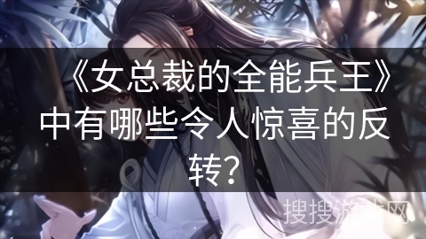 《女总裁的全能兵王》中有哪些令人惊喜的反转？