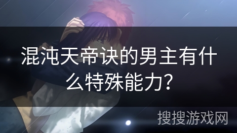 混沌天帝诀的男主有什么特殊能力？