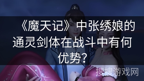 《魔天记》中张绣娘的通灵剑体在战斗中有何优势？
