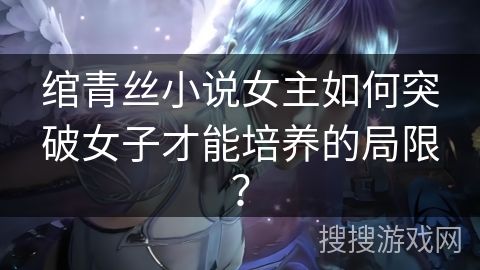 绾青丝小说女主如何突破女子才能培养的局限？