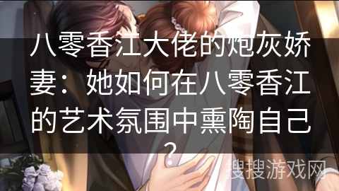 八零香江大佬的炮灰娇妻：她如何在八零香江的艺术氛围中熏陶自己？