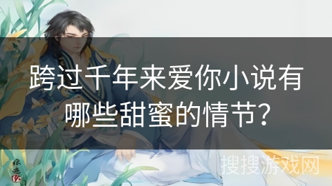 跨过千年来爱你小说有哪些甜蜜的情节？