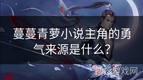 蔓蔓青萝小说主角的勇气来源是什么？