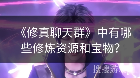 《修真聊天群》中有哪些修炼资源和宝物？