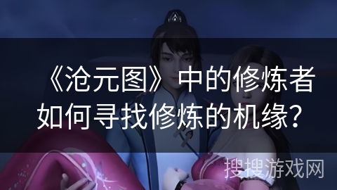 《沧元图》中的修炼者如何寻找修炼的机缘？