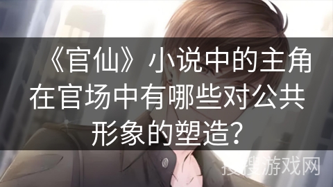 《官仙》小说中的主角在官场中有哪些对公共形象的塑造？