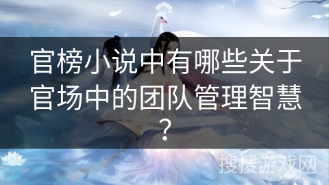 官榜小说中有哪些关于官场中的团队管理智慧？