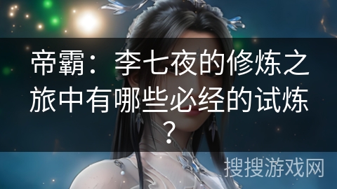 帝霸：李七夜的修炼之旅中有哪些必经的试炼？