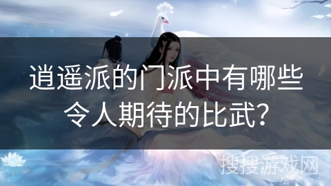 逍遥派的门派中有哪些令人期待的比武？